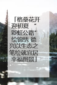 格桑花开迎初夏 “彩虹公路”绘锦绣 德兴以生态之笔绘就宜居幸福图景