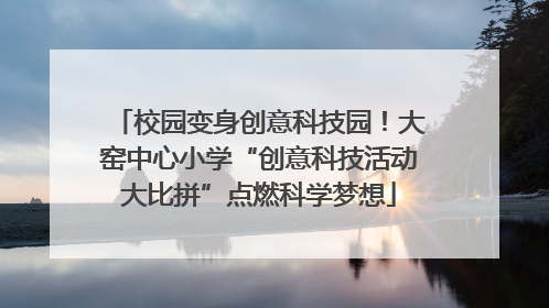 校园变身创意科技园！大窑中心小学“创意科技活动大比拼”点燃科学梦想