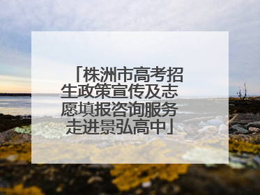 株洲市高考招生政策宣传及志愿填报咨询服务走进景弘高中