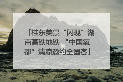 桂东美景“闪现”湖南高铁地铁 “中国氧都”清凉邀约全国客