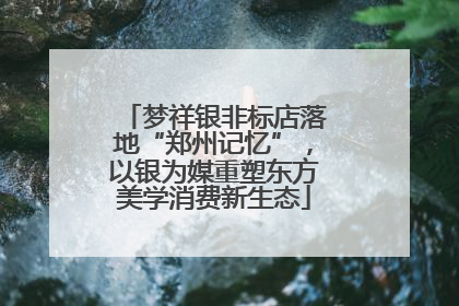 梦祥银非标店落地“郑州记忆”，以银为媒重塑东方美学消费新生态
