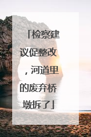 检察建议促整改，河道里的废弃桥墩拆了