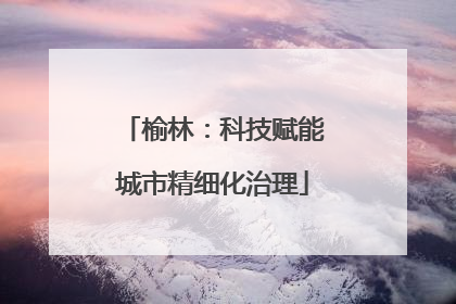 榆林：科技赋能城市精细化治理