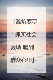 潍坊寒亭：抓实社会救助 暖到群众心里