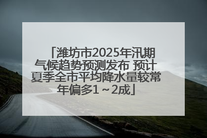 潍坊市2025年汛期气候趋势预测发布 预计夏季全市平均降水量较常年偏多1～2成