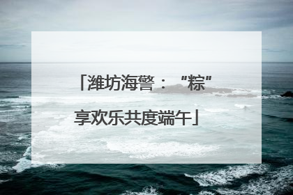 潍坊海警：“粽”享欢乐共度端午