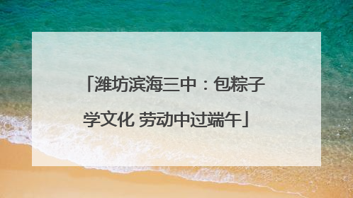 潍坊滨海三中：包粽子学文化 劳动中过端午