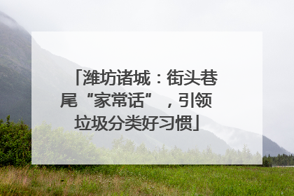 潍坊诸城：街头巷尾“家常话”，引领垃圾分类好习惯
