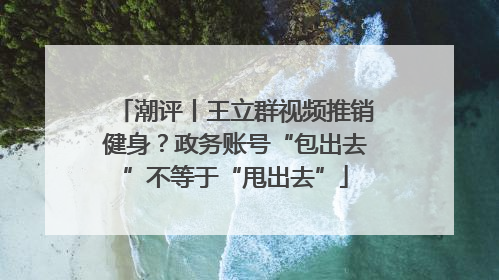 潮评丨王立群视频推销健身？政务账号“包出去”不等于“甩出去”