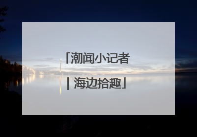 潮闻小记者｜海边拾趣