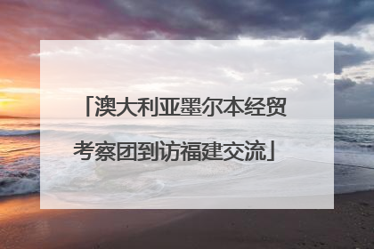 澳大利亚墨尔本经贸考察团到访福建交流
