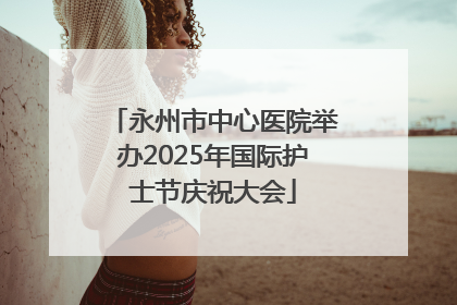 永州市中心医院举办2025年国际护士节庆祝大会