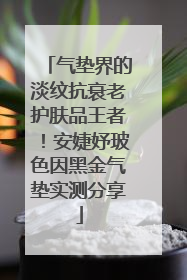 气垫界的淡纹抗衰老护肤品王者！安婕妤玻色因黑金气垫实测分享