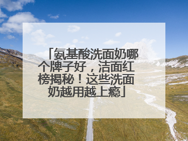 氨基酸洗面奶哪个牌子好，洁面红榜揭秘！这些洗面奶越用越上瘾