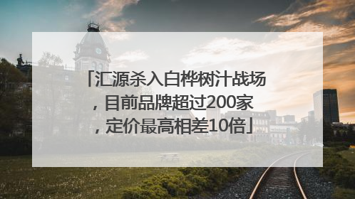 汇源杀入白桦树汁战场，目前品牌超过200家，定价最高相差10倍