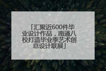 汇聚近600件毕业设计作品，南通八校打造毕业季艺术创意设计联展