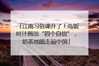 江南习俗课开了！乌饭叶汁画出“四个自信”，奶茶地图走遍中国