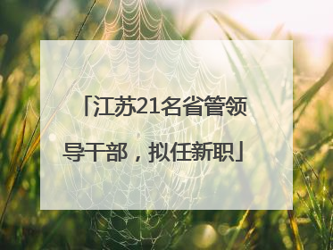 江苏21名省管领导干部，拟任新职