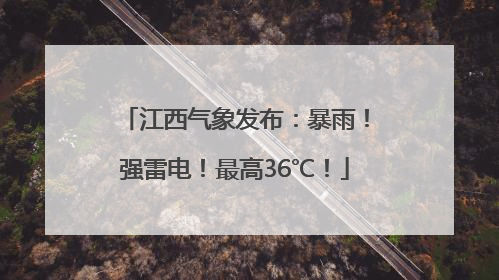 江西气象发布：暴雨！强雷电！最高36℃！