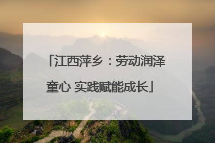 江西萍乡：劳动润泽童心 实践赋能成长