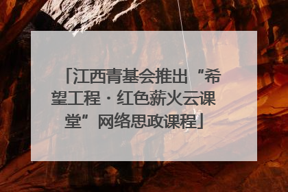 江西青基会推出“希望工程・红色薪火云课堂”网络思政课程