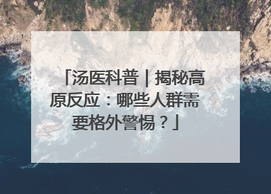汤医科普｜揭秘高原反应：哪些人群需要格外警惕？