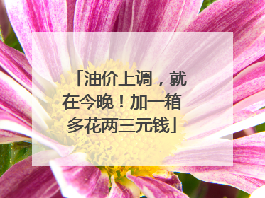 油价上调，就在今晚！加一箱多花两三元钱