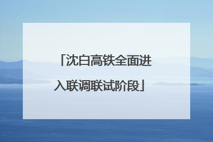 沈白高铁全面进入联调联试阶段