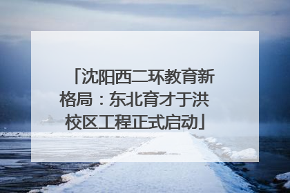 沈阳西二环教育新格局：东北育才于洪校区工程正式启动