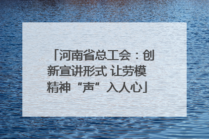 河南省总工会：创新宣讲形式 让劳模精神“声”入人心