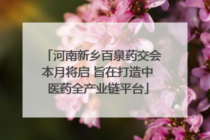 河南新乡百泉药交会本月将启 旨在打造中医药全产业链平台