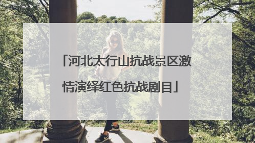 河北太行山抗战景区激情演绎红色抗战剧目