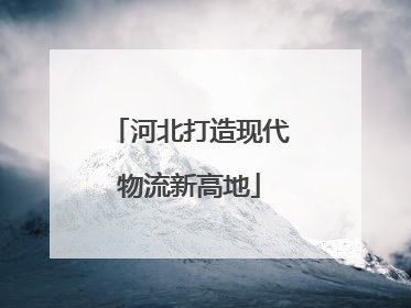 河北打造现代物流新高地