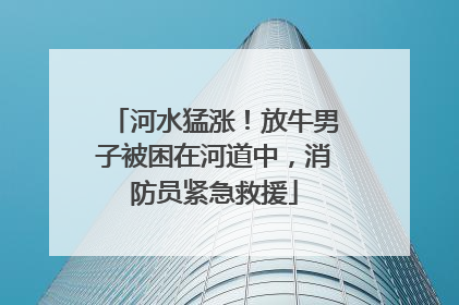 河水猛涨！放牛男子被困在河道中，消防员紧急救援