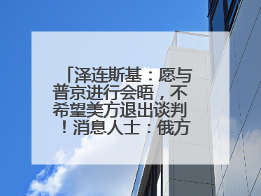 泽连斯基：愿与普京进行会晤，不希望美方退出谈判！消息人士：俄方停火条件包括北约“书面”保证不东扩