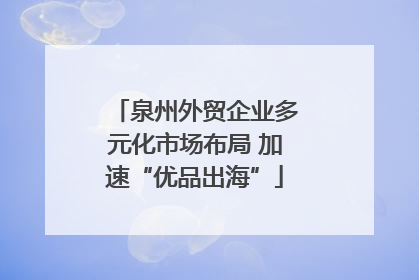 泉州外贸企业多元化市场布局 加速“优品出海”