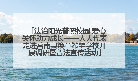 法治阳光普照校园 爱心关怀助力成长——人大代表走进莒南县焕章希望学校开展调研暨普法宣传活动