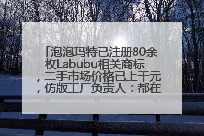 泡泡玛特已注册80余枚Labubu相关商标，二手市场价格已上千元，仿版工厂负责人：都在欠货，根本不够分