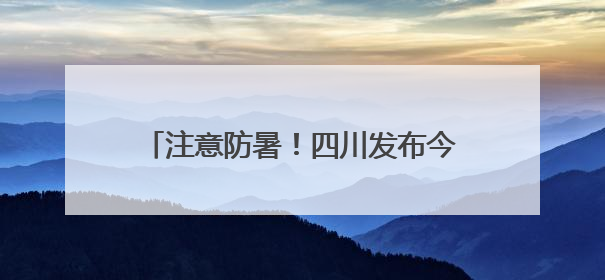 注意防暑！四川发布今年首个高温蓝色预警