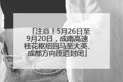 注意！5月26日至9月20日，成南高速桂花枢纽回马至大英、成都方向匝道封闭