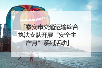 泰安市交通运输综合执法支队开展“安全生产月”系列活动