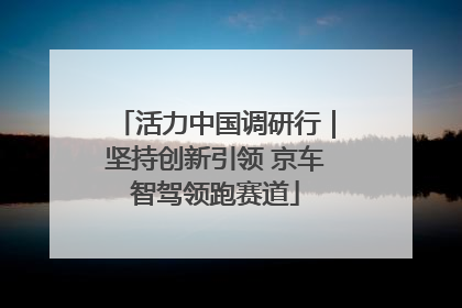 活力中国调研行｜坚持创新引领 京车智驾领跑赛道