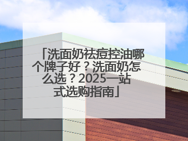 洗面奶祛痘控油哪个牌子好？洗面奶怎么选？2025一站式选购指南