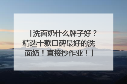 洗面奶什么牌子好？精选十款口碑最好的洗面奶！直接抄作业！