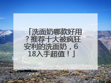 洗面奶哪款好用？推荐十大被疯狂安利的洗面奶，618入手超值！
