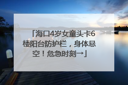 海口4岁女童头卡6楼阳台防护栏，身体悬空！危急时刻→