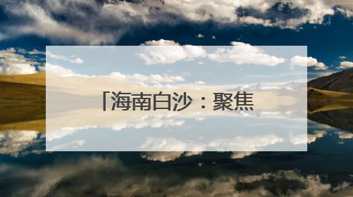 海南白沙：聚焦问题整改 激励担当作为 绘就高质量发展新图景