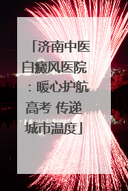 济南中医白癜风医院：暖心护航高考 传递城市温度