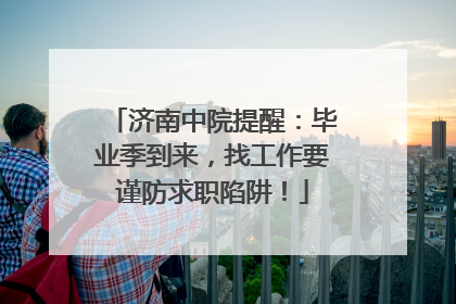 济南中院提醒：毕业季到来，找工作要谨防求职陷阱！