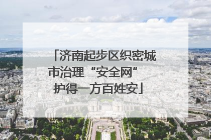 济南起步区织密城市治理“安全网” 护得一方百姓安
